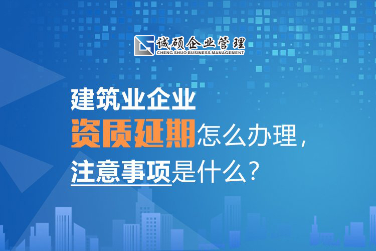 建筑業(yè)企業(yè)資質(zhì)延期怎么辦理，注意事項(xiàng)是什么？